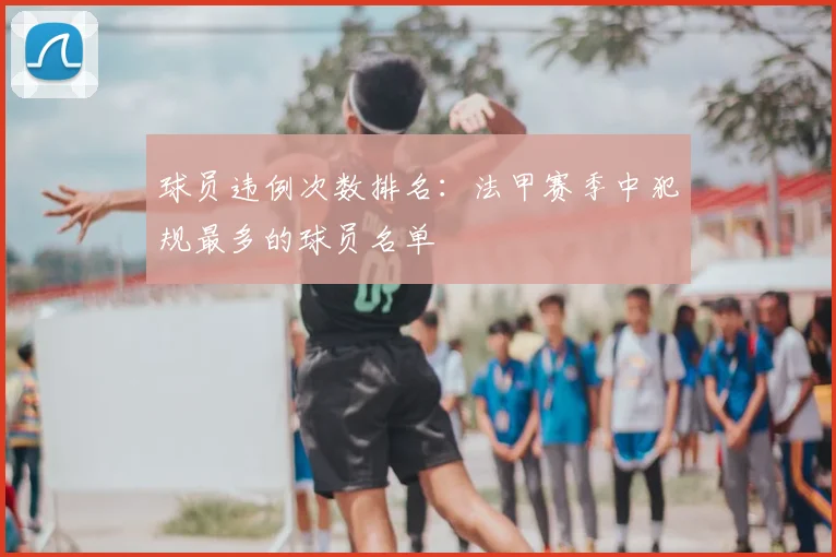 球员违例次数排名：法甲赛季中犯规最多的球员名单