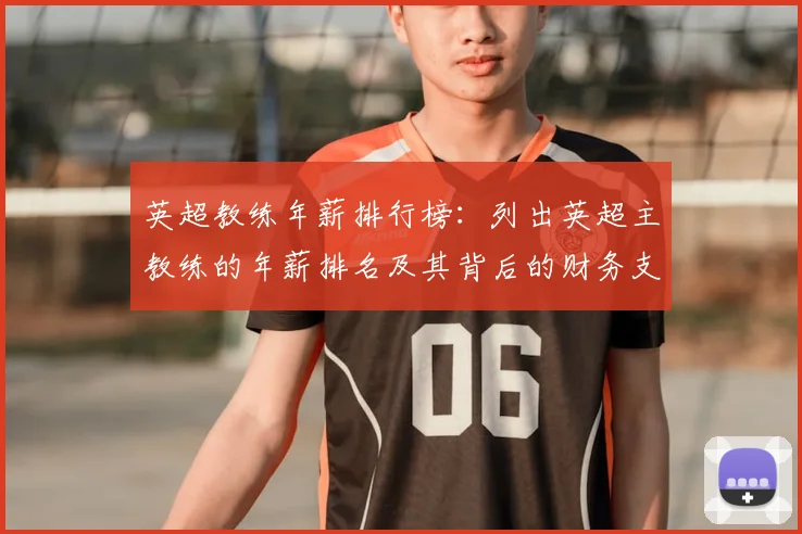 英超教练年薪排行榜:列出英超主教练的年薪排名及其背后的财务支持