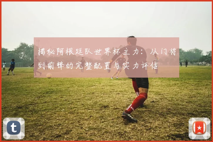 揭秘阿根廷队世界杯主力:从门将到前锋的完整配置与实力评估