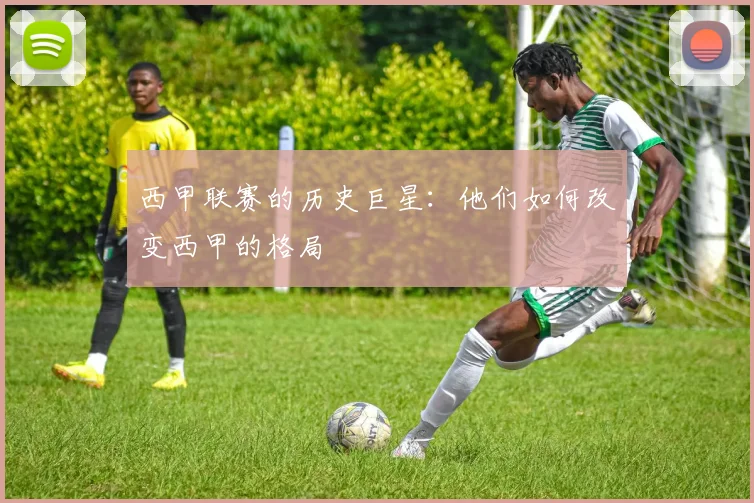 西甲联赛的历史巨星:他们如何改变西甲的格局