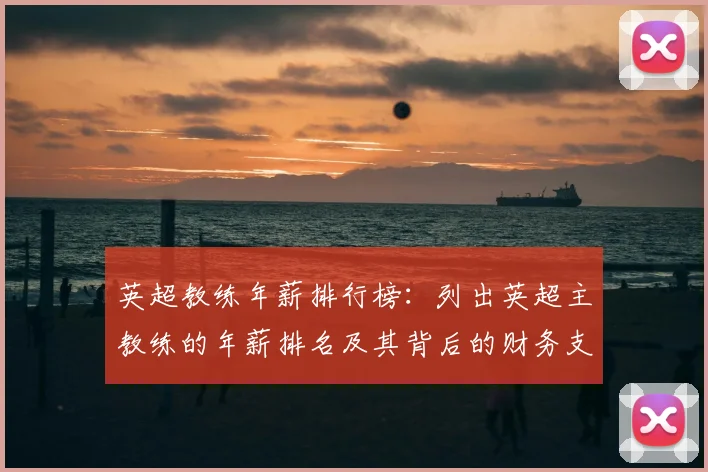 英超教练年薪排行榜:列出英超主教练的年薪排名及其背后的财务支持