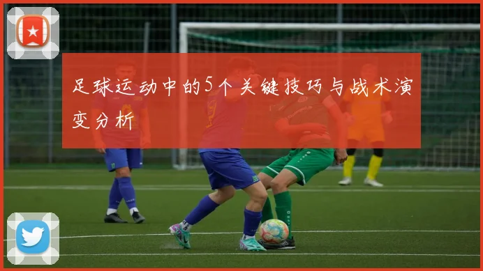 足球运动中的5个关键技巧与战术演变分析