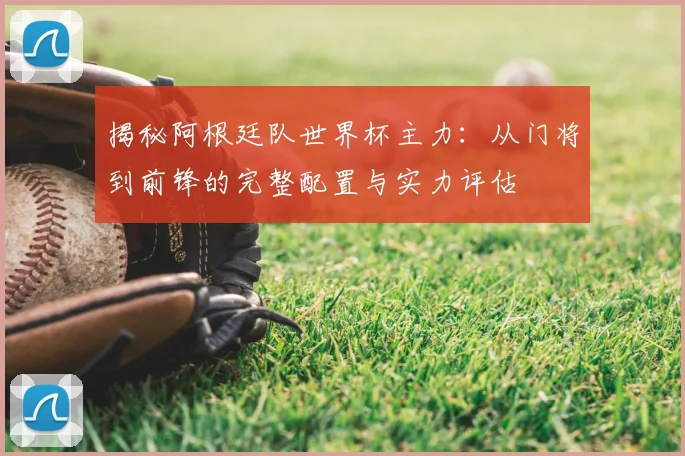 揭秘阿根廷队世界杯主力：从门将到前锋的完整配置与实力评估