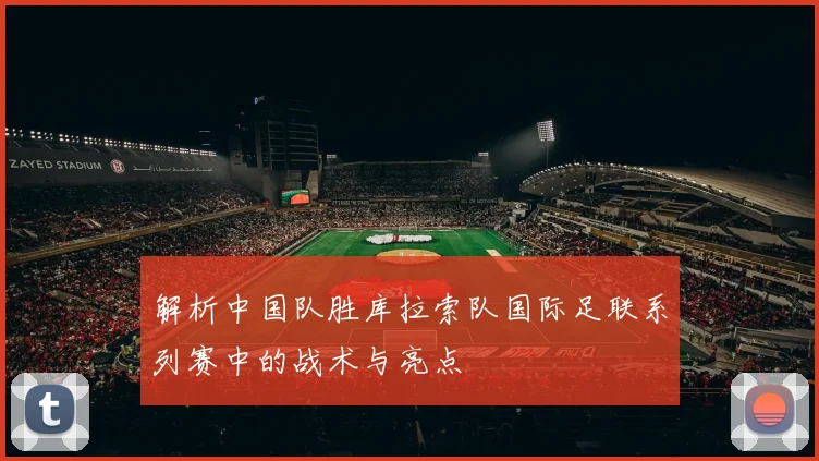 解析中国队胜库拉索队国际足联系列赛中的战术与亮点