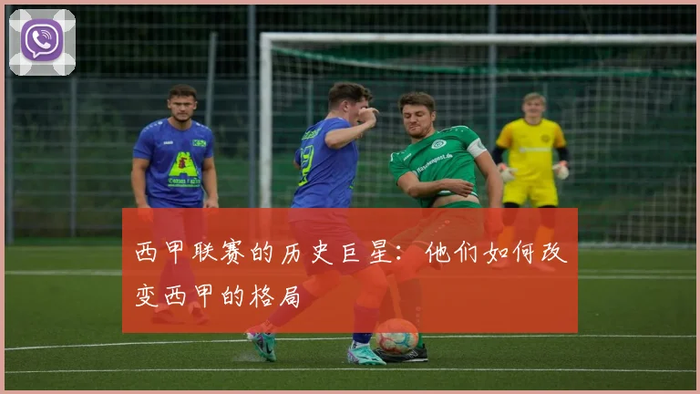 西甲联赛的历史巨星:他们如何改变西甲的格局