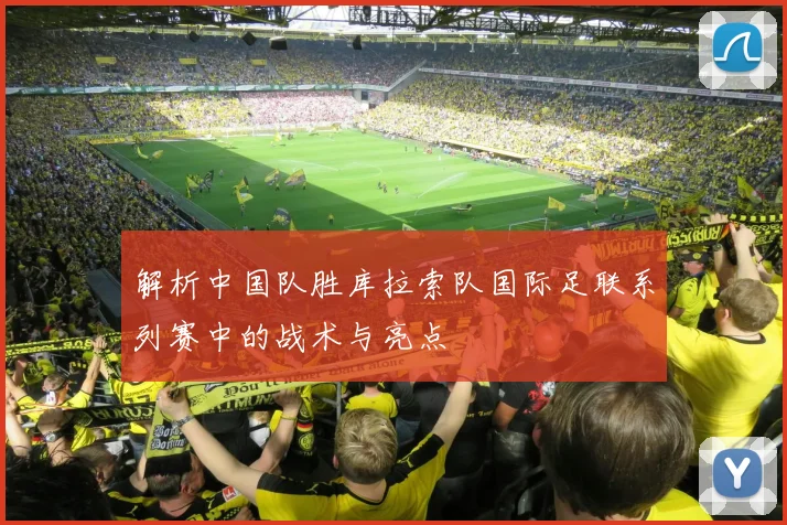 解析中国队胜库拉索队国际足联系列赛中的战术与亮点