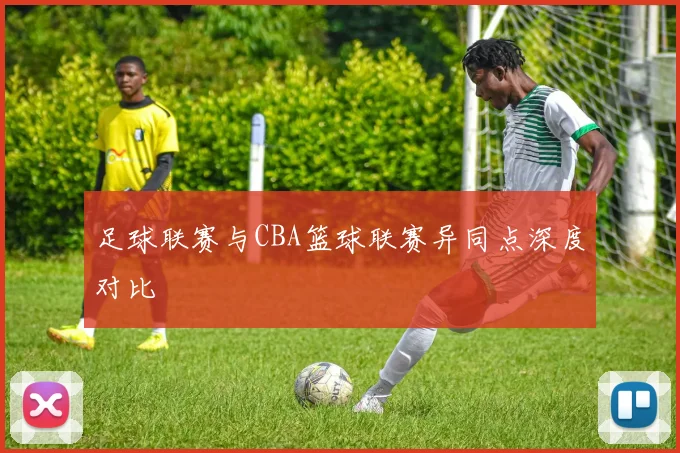 足球联赛与CBA篮球联赛异同点深度对比