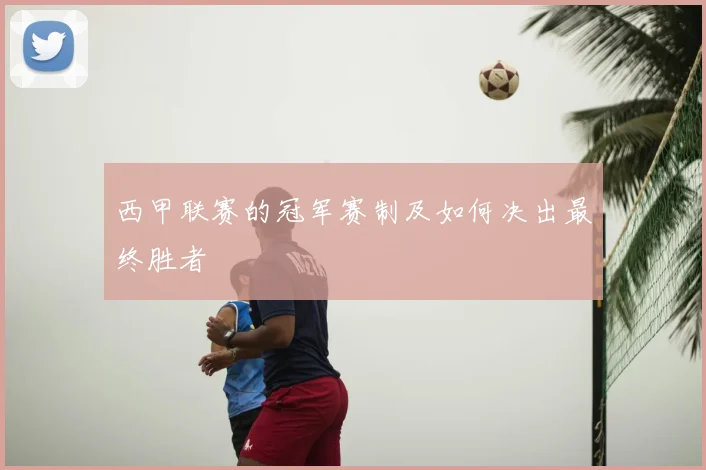 西甲联赛的冠军赛制及如何决出最终胜者