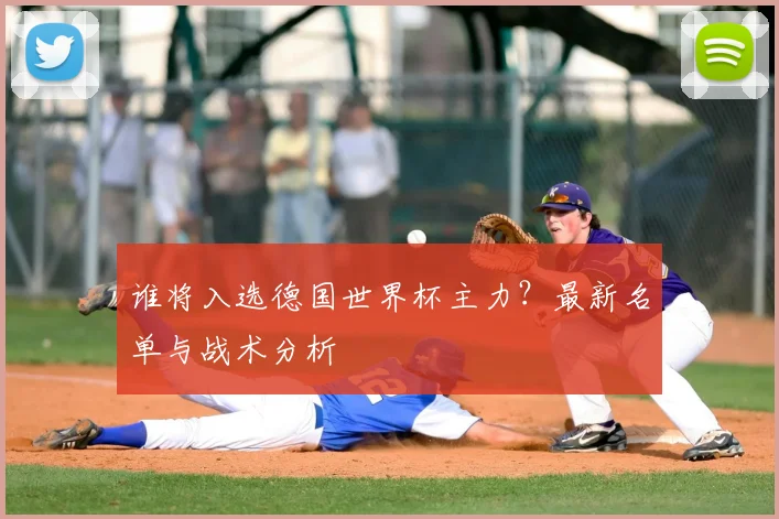 谁将入选德国世界杯主力？最新名单与战术分析