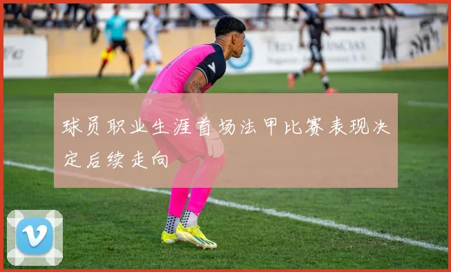 球员职业生涯首场法甲比赛表现决定后续走向